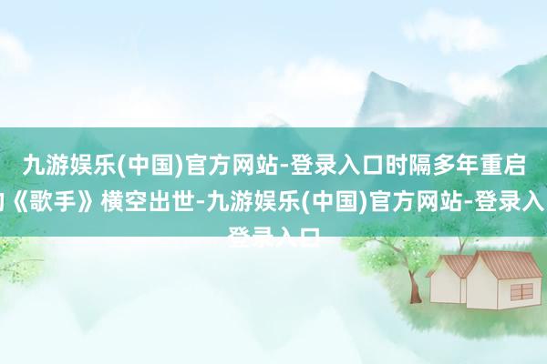 九游娱乐(中国)官方网站-登录入口时隔多年重启的《歌手》横空出世-九游娱乐(中国)官方网站-登录入口