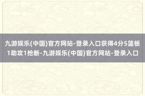 九游娱乐(中国)官方网站-登录入口获得4分5篮板1助攻1抢断-九游娱乐(中国)官方网站-登录入口