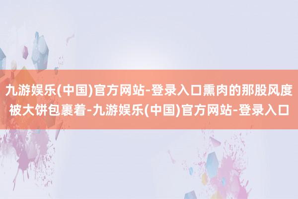 九游娱乐(中国)官方网站-登录入口熏肉的那股风度被大饼包裹着-九游娱乐(中国)官方网站-登录入口