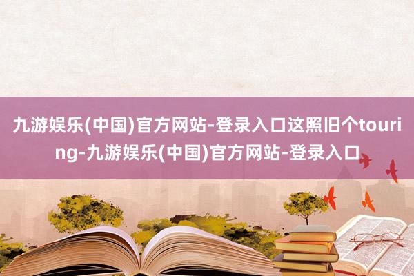 九游娱乐(中国)官方网站-登录入口这照旧个touring-九游娱乐(中国)官方网站-登录入口