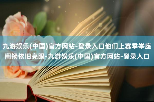 九游娱乐(中国)官方网站-登录入口他们上赛季举座阐扬依旧亮眼-九游娱乐(中国)官方网站-登录入口