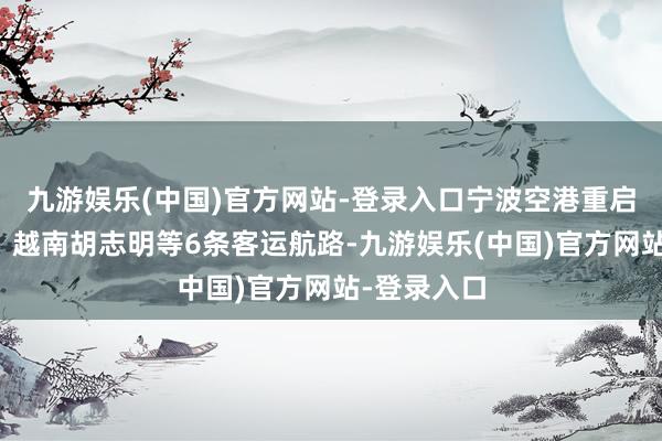 九游娱乐(中国)官方网站-登录入口宁波空港重启老挝万象、越南胡志明等6条客运航路-九游娱乐(中国)官方网站-登录入口