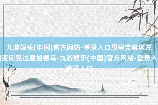 九游娱乐(中国)官方网站-登录入口恩里克禁区左侧变向晃过恩加德乌-九游娱乐(中国)官方网站-登录入口