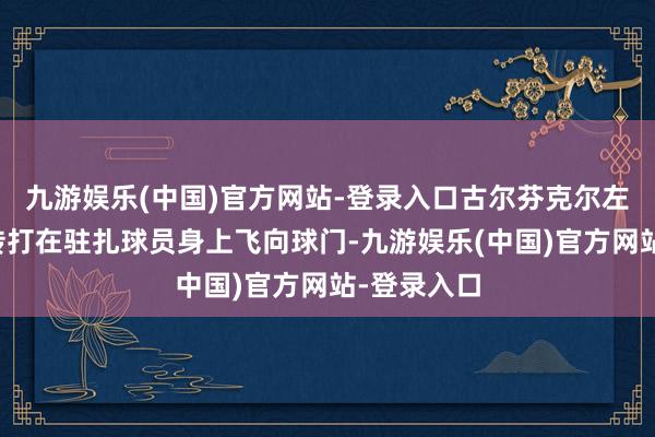 九游娱乐(中国)官方网站-登录入口古尔芬克尔左路禁区挑传打在驻扎球员身上飞向球门-九游娱乐(中国)官方网站-登录入口