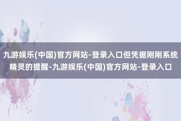 九游娱乐(中国)官方网站-登录入口但凭据刚刚系统精灵的提醒-九游娱乐(中国)官方网站-登录入口