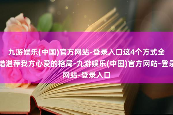 九游娱乐(中国)官方网站-登录入口这4个方式全球不错遴荐我方心爱的格局-九游娱乐(中国)官方网站-登录入口