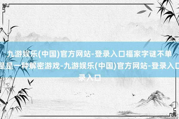 九游娱乐(中国)官方网站-登录入口福家字谜不单是是一种解密游戏-九游娱乐(中国)官方网站-登录入口