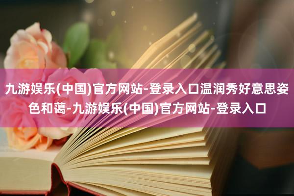 九游娱乐(中国)官方网站-登录入口温润秀好意思姿色和蔼-九游娱乐(中国)官方网站-登录入口