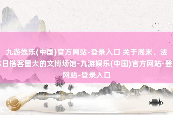 九游娱乐(中国)官方网站-登录入口 关于周末、法定节沐日搭客量大的文博场馆-九游娱乐(中国)官方网站-登录入口