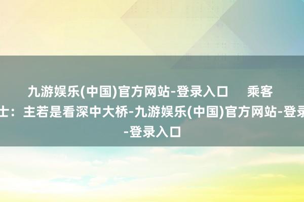 九游娱乐(中国)官方网站-登录入口     乘客 许女士：主若是看深中大桥-九游娱乐(中国)官方网站-登录入口