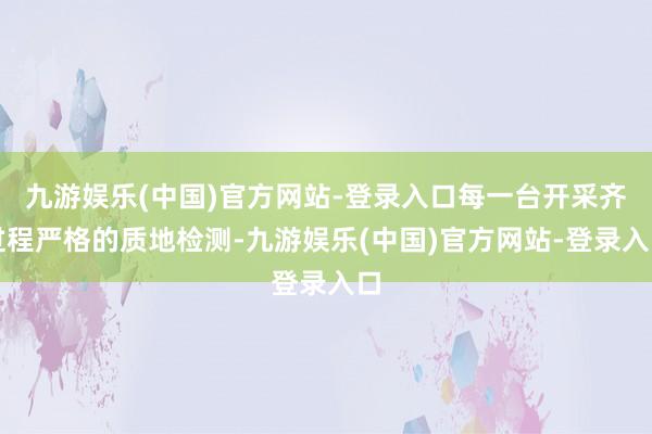 九游娱乐(中国)官方网站-登录入口每一台开采齐过程严格的质地检测-九游娱乐(中国)官方网站-登录入口