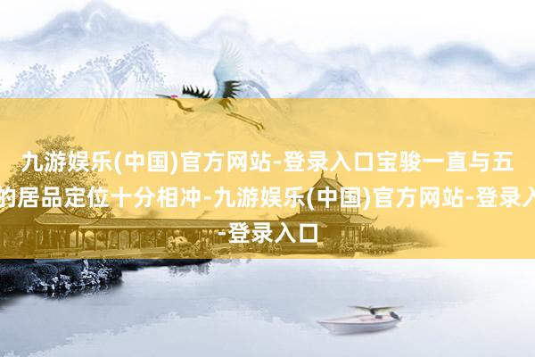 九游娱乐(中国)官方网站-登录入口宝骏一直与五菱的居品定位十分相冲-九游娱乐(中国)官方网站-登录入口