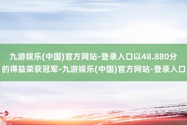 九游娱乐(中国)官方网站-登录入口以48.880分的得益荣获冠军-九游娱乐(中国)官方网站-登录入口