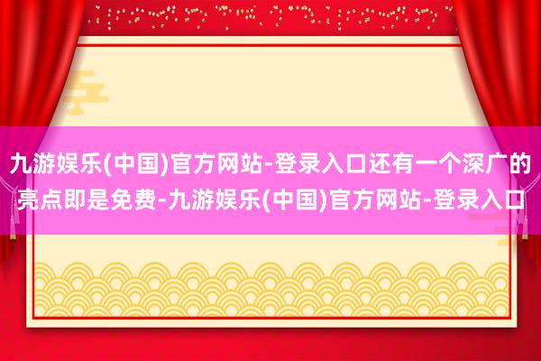 九游娱乐(中国)官方网站-登录入口还有一个深广的亮点即是免费-九游娱乐(中国)官方网站-登录入口