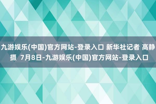 九游娱乐(中国)官方网站-登录入口 　　新华社记者 高静 摄  　　7月8日-九游娱乐(中国)官方网站-登录入口