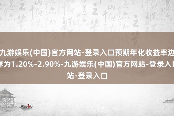 九游娱乐(中国)官方网站-登录入口预期年化收益率边界为1.20%-2.90%-九游娱乐(中国)官方网站-登录入口