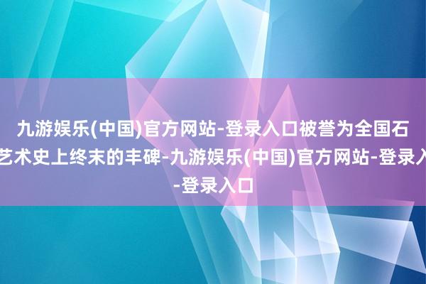 九游娱乐(中国)官方网站-登录入口被誉为全国石窟艺术史上终末的丰碑-九游娱乐(中国)官方网站-登录入口