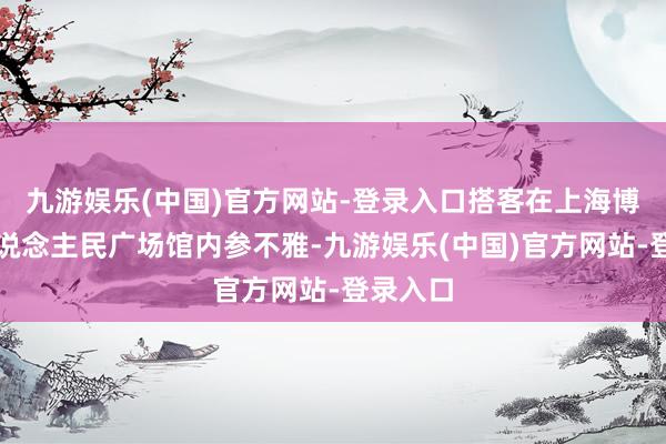 九游娱乐(中国)官方网站-登录入口搭客在上海博物馆东说念主民广场馆内参不雅-九游娱乐(中国)官方网站-登录入口