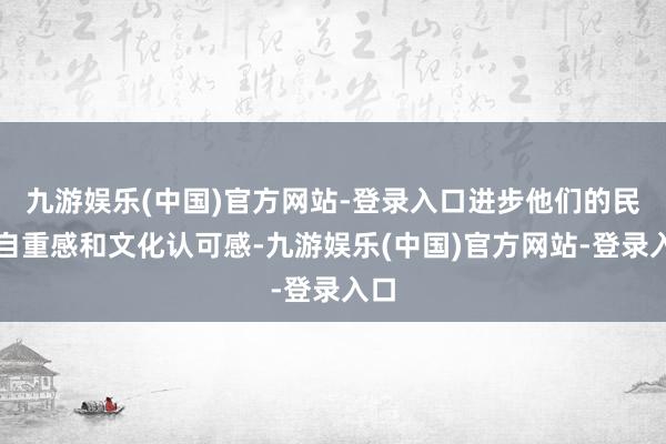 九游娱乐(中国)官方网站-登录入口进步他们的民族自重感和文化认可感-九游娱乐(中国)官方网站-登录入口