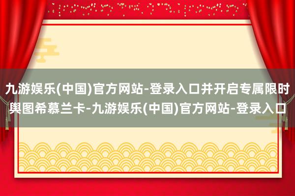 九游娱乐(中国)官方网站-登录入口并开启专属限时舆图希慕兰卡-九游娱乐(中国)官方网站-登录入口