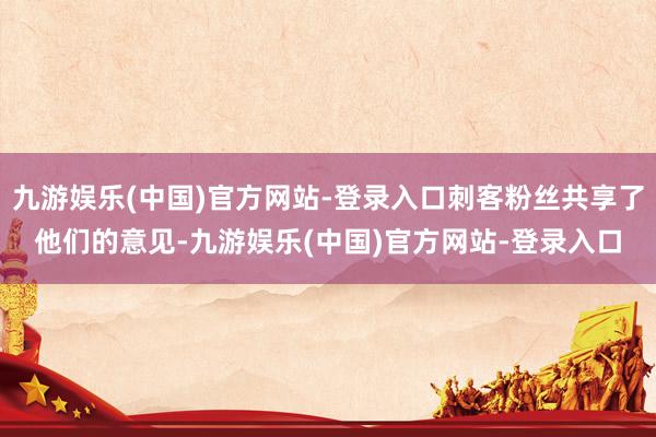 九游娱乐(中国)官方网站-登录入口刺客粉丝共享了他们的意见-九游娱乐(中国)官方网站-登录入口