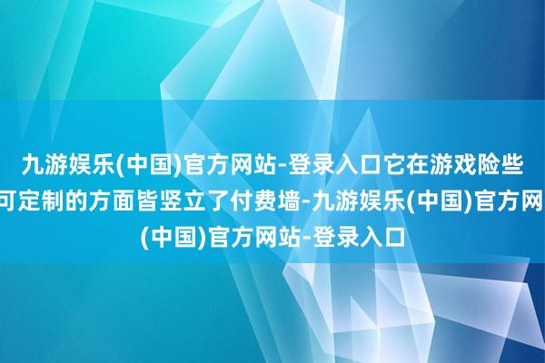 九游娱乐(中国)官方网站-登录入口它在游戏险些所有这个词可定制的方面皆竖立了付费墙-九游娱乐(中国)官方网站-登录入口