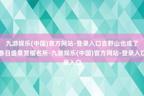 九游娱乐(中国)官方网站-登录入口吉野山也成了春日盛景赏樱名所-九游娱乐(中国)官方网站-登录入口