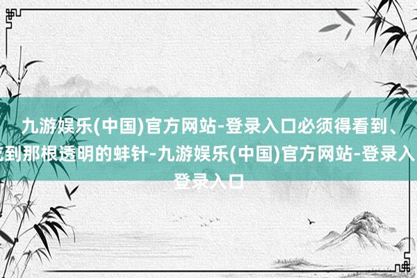 九游娱乐(中国)官方网站-登录入口必须得看到、吃到那根透明的蚌针-九游娱乐(中国)官方网站-登录入口