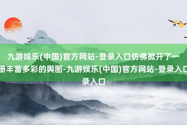 九游娱乐(中国)官方网站-登录入口仿佛掀开了一册丰富多彩的舆图-九游娱乐(中国)官方网站-登录入口