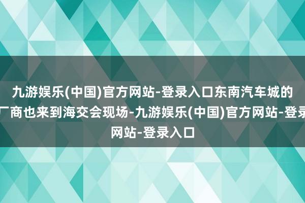 九游娱乐(中国)官方网站-登录入口东南汽车城的配套厂商也来到海交会现场-九游娱乐(中国)官方网站-登录入口