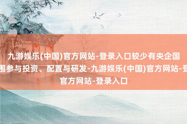 九游娱乐(中国)官方网站-登录入口较少有央企国企大范围参与投资、配置与研发-九游娱乐(中国)官方网站-登录入口