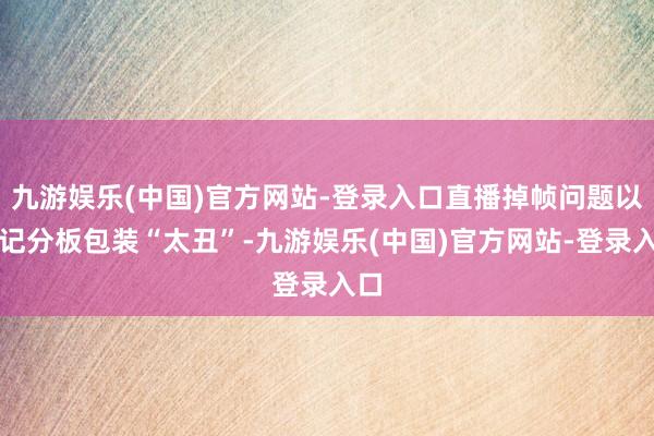 九游娱乐(中国)官方网站-登录入口直播掉帧问题以及记分板包装“太丑”-九游娱乐(中国)官方网站-登录入口