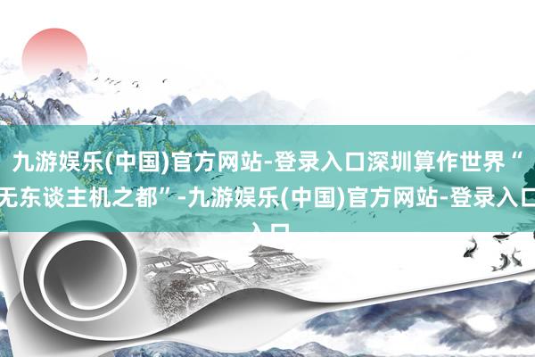 九游娱乐(中国)官方网站-登录入口深圳算作世界“无东谈主机之都”-九游娱乐(中国)官方网站-登录入口