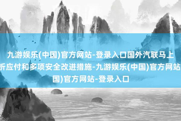 九游娱乐(中国)官方网站-登录入口国外汽联马上张开了挫折应付和多项安全改进措施-九游娱乐(中国)官方网站-登录入口