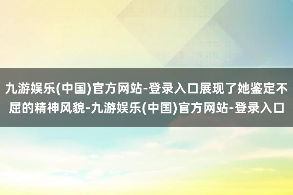 九游娱乐(中国)官方网站-登录入口展现了她鉴定不屈的精神风貌-九游娱乐(中国)官方网站-登录入口