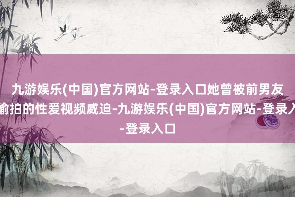 九游娱乐(中国)官方网站-登录入口她曾被前男友以偷拍的性爱视频威迫-九游娱乐(中国)官方网站-登录入口