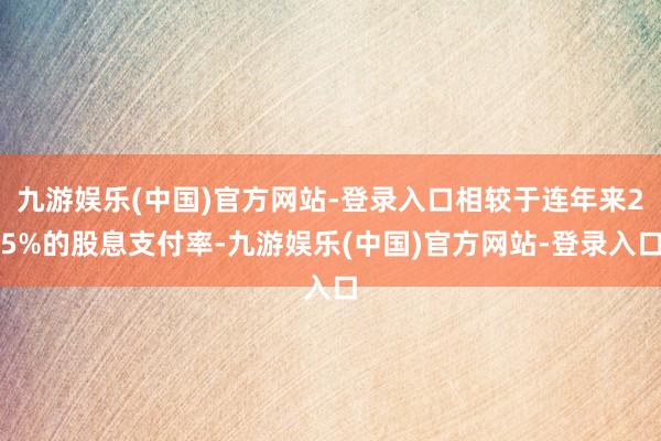 九游娱乐(中国)官方网站-登录入口相较于连年来25%的股息支付率-九游娱乐(中国)官方网站-登录入口