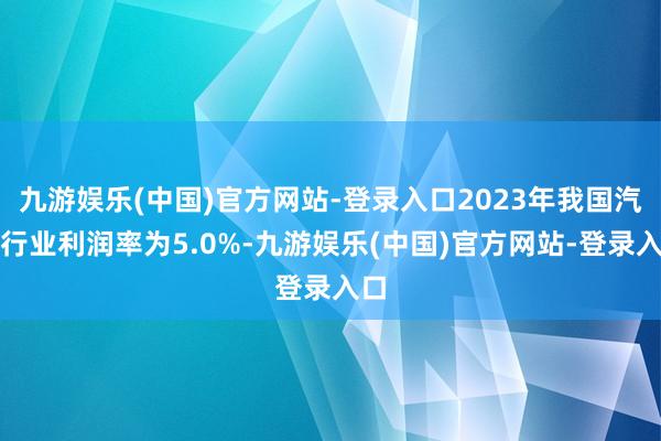 九游娱乐(中国)官方网站-登录入口2023年我国汽车行业利润率为5.0%-九游娱乐(中国)官方网站-登录入口