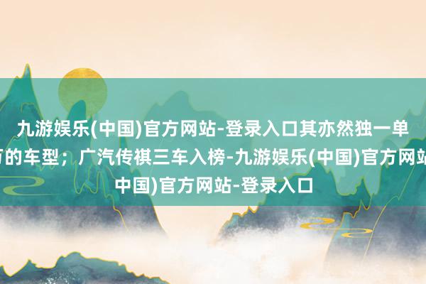 九游娱乐(中国)官方网站-登录入口其亦然独一单月销量过万的车型；广汽传祺三车入榜-九游娱乐(中国)官方网站-登录入口