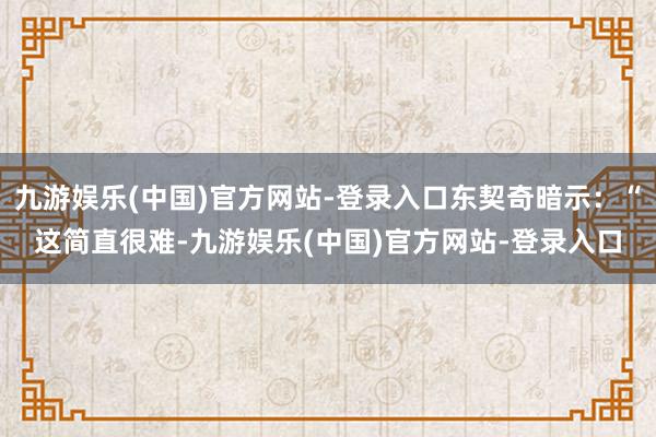 九游娱乐(中国)官方网站-登录入口东契奇暗示：“这简直很难-九游娱乐(中国)官方网站-登录入口