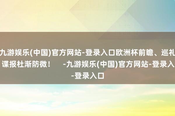 九游娱乐(中国)官方网站-登录入口欧洲杯前瞻、巡礼、谍报杜渐防微！    -九游娱乐(中国)官方网站-登录入口