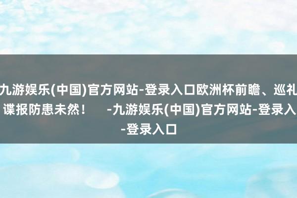 九游娱乐(中国)官方网站-登录入口欧洲杯前瞻、巡礼、谍报防患未然！    -九游娱乐(中国)官方网站-登录入口