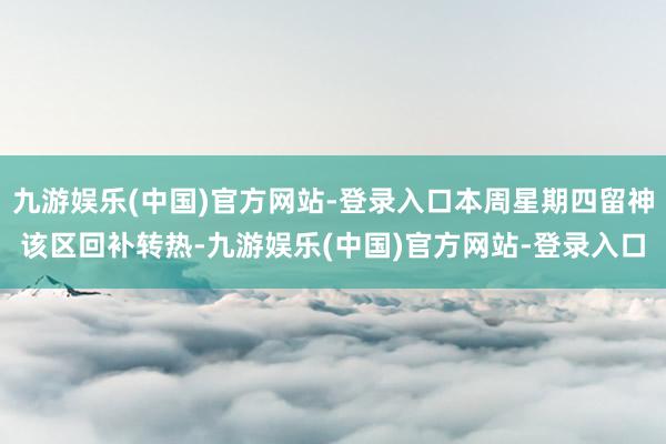 九游娱乐(中国)官方网站-登录入口本周星期四留神该区回补转热-九游娱乐(中国)官方网站-登录入口