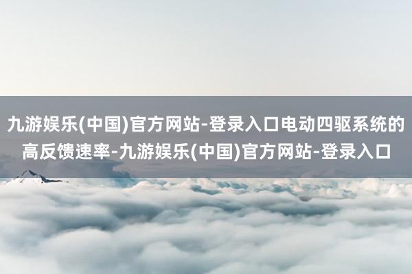 九游娱乐(中国)官方网站-登录入口电动四驱系统的高反馈速率-九游娱乐(中国)官方网站-登录入口