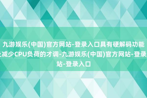 九游娱乐(中国)官方网站-登录入口具有硬解码功能以及减少CPU负荷的才调-九游娱乐(中国)官方网站-登录入口