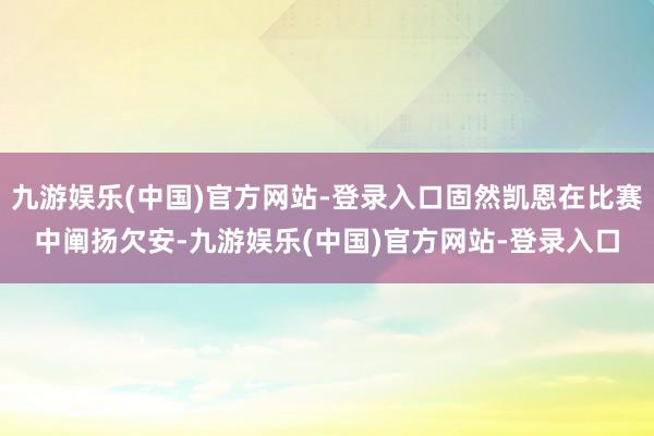 九游娱乐(中国)官方网站-登录入口固然凯恩在比赛中阐扬欠安-九游娱乐(中国)官方网站-登录入口