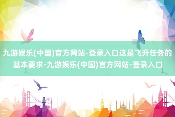 九游娱乐(中国)官方网站-登录入口这是飞升任务的基本要求-九游娱乐(中国)官方网站-登录入口