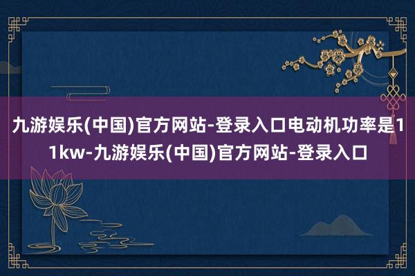 九游娱乐(中国)官方网站-登录入口电动机功率是11kw-九游娱乐(中国)官方网站-登录入口