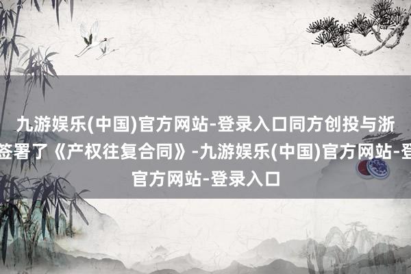 九游娱乐(中国)官方网站-登录入口同方创投与浙商证券签署了《产权往复合同》-九游娱乐(中国)官方网站-登录入口