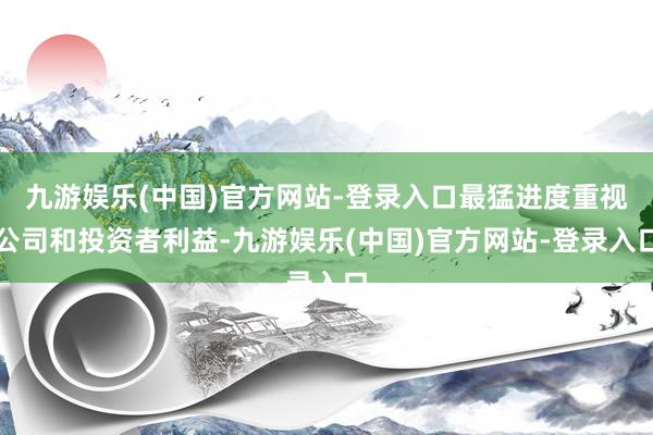 九游娱乐(中国)官方网站-登录入口最猛进度重视公司和投资者利益-九游娱乐(中国)官方网站-登录入口